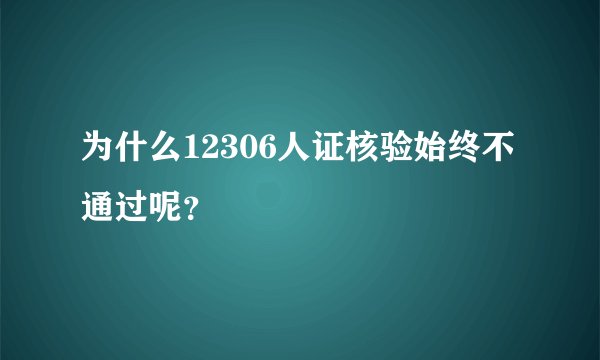 为什么12306人证核验始终不通过呢？