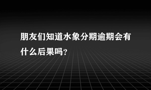 朋友们知道水象分期逾期会有什么后果吗？