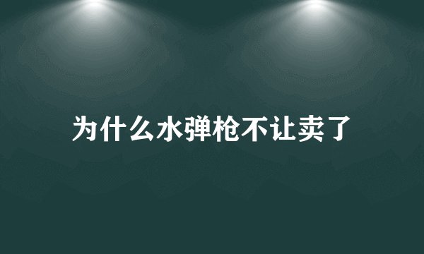 为什么水弹枪不让卖了