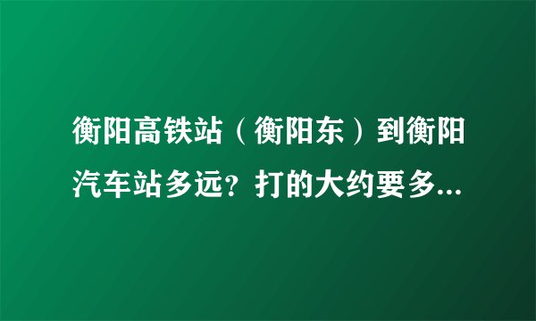 衡阳高铁站（衡阳东）到衡阳汽车站多远？打的大约要多少钱？多长时间？