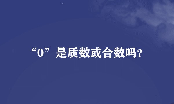 “0”是质数或合数吗？