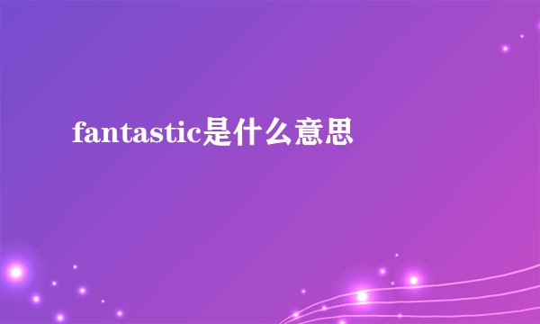 fantastic是什么意思