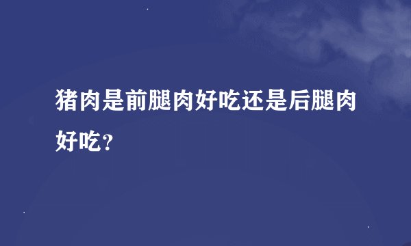 猪肉是前腿肉好吃还是后腿肉好吃？