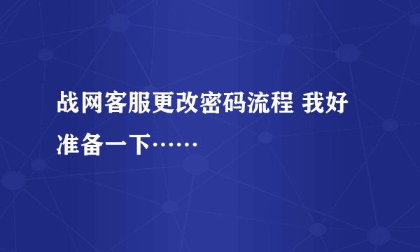 战网客服更改密码流程 我好准备一下……