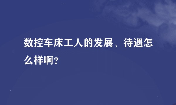 数控车床工人的发展、待遇怎么样啊？