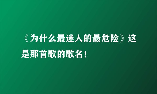 《为什么最迷人的最危险》这是那首歌的歌名！