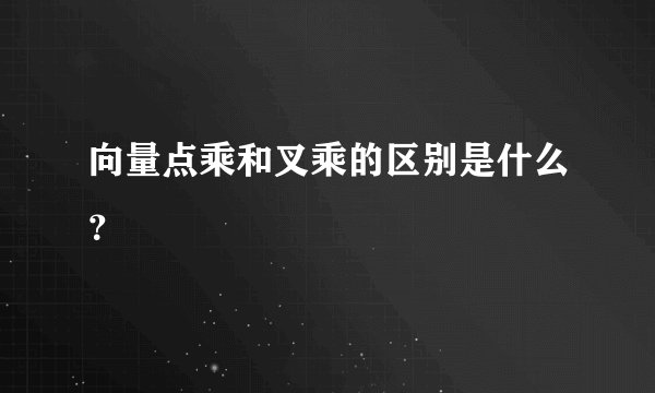 向量点乘和叉乘的区别是什么？