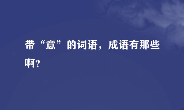 带“意”的词语，成语有那些啊？