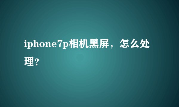 iphone7p相机黑屏，怎么处理？