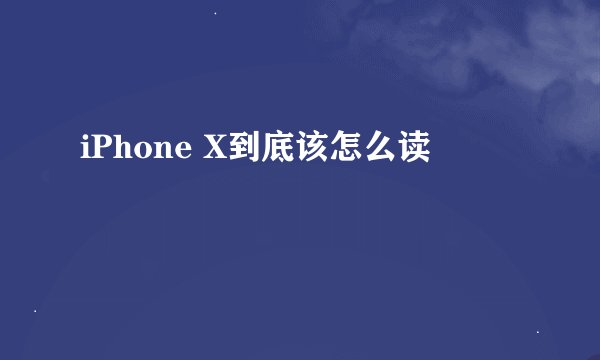 iPhone X到底该怎么读