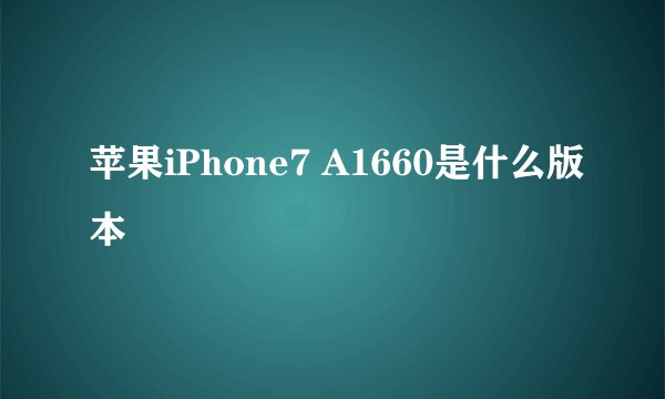 苹果iPhone7 A1660是什么版本
