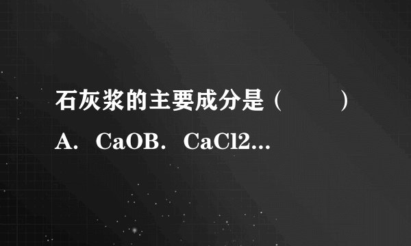 石灰浆的主要成分是（　　）A．CaOB．CaCl2C．CaCO3D．Ca（OH）
