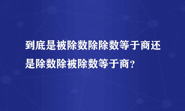 到底是被除数除除数等于商还是除数除被除数等于商？
