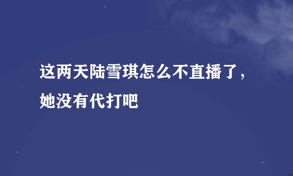 这两天陆雪琪怎么不直播了，她没有代打吧