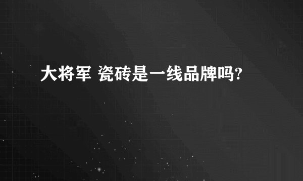 大将军 瓷砖是一线品牌吗?