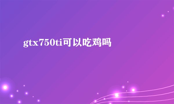 gtx750ti可以吃鸡吗