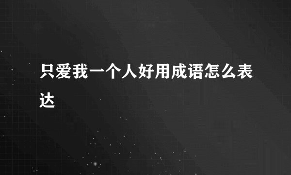 只爱我一个人好用成语怎么表达