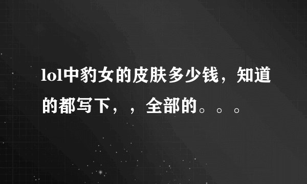 lol中豹女的皮肤多少钱，知道的都写下，，全部的。。。