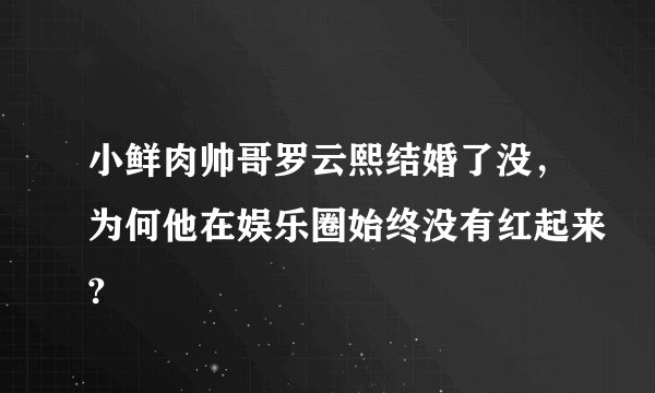 小鲜肉帅哥罗云熙结婚了没，为何他在娱乐圈始终没有红起来?