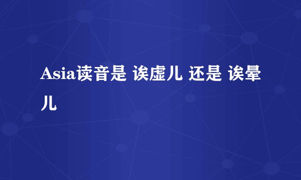 Asia读音是 诶虚儿 还是 诶晕儿