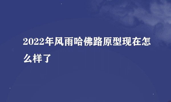 2022年风雨哈佛路原型现在怎么样了