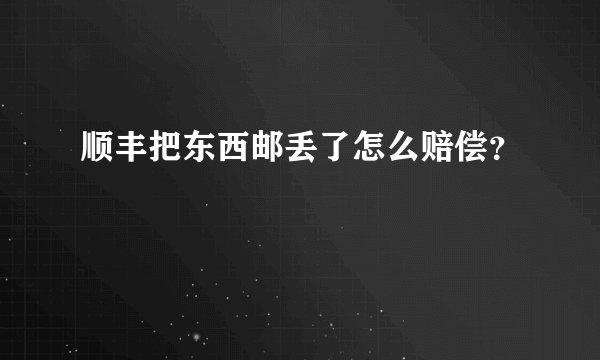 顺丰把东西邮丢了怎么赔偿？