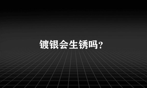 镀银会生锈吗？