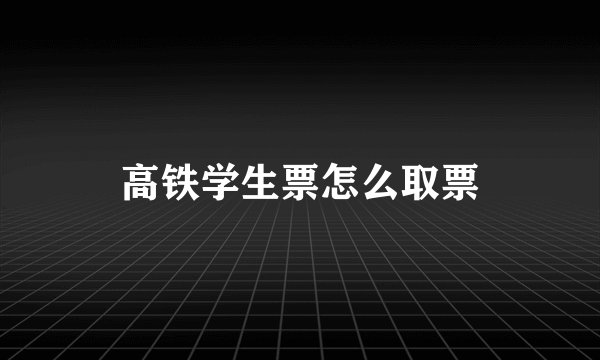 高铁学生票怎么取票