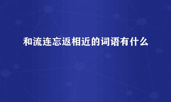 和流连忘返相近的词语有什么