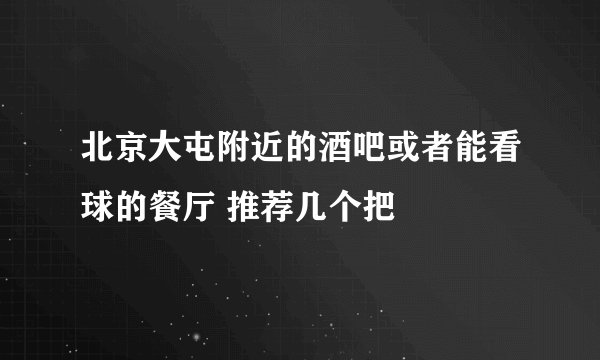 北京大屯附近的酒吧或者能看球的餐厅 推荐几个把