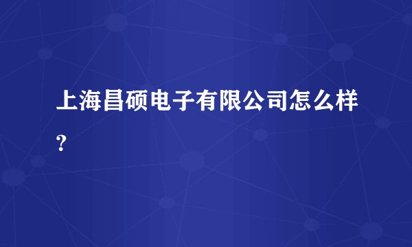 上海昌硕电子有限公司怎么样？