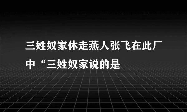 三姓奴家休走燕人张飞在此厂中“三姓奴家说的是