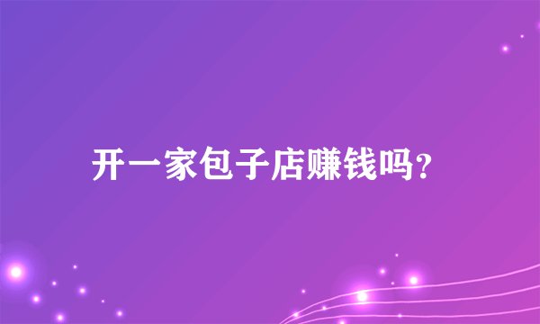 开一家包子店赚钱吗？
