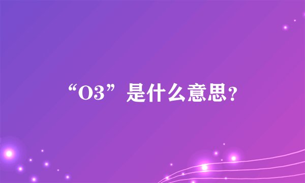 “O3”是什么意思？