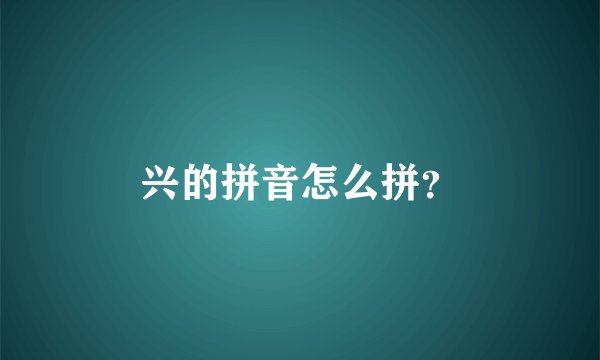 兴的拼音怎么拼？