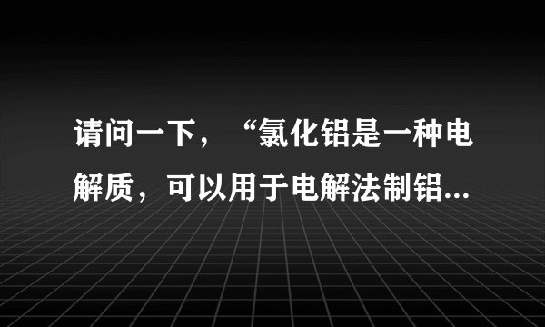 请问一下，“氯化铝是一种电解质，可以用于电解法制铝。” 这句错在哪里？