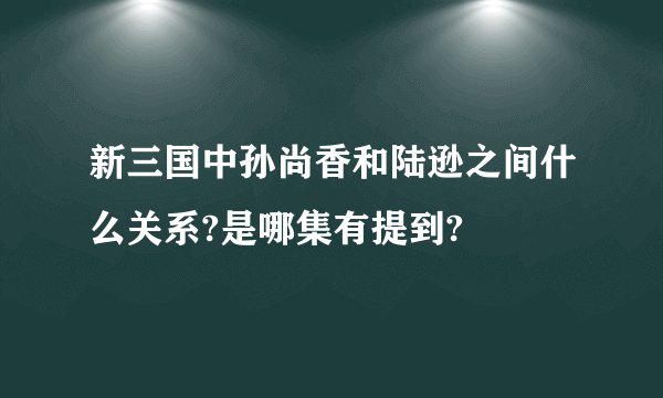 新三国中孙尚香和陆逊之间什么关系?是哪集有提到?