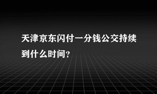 天津京东闪付一分钱公交持续到什么时间？