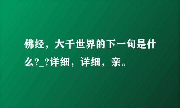 佛经，大千世界的下一句是什么?_?详细，详细，亲。