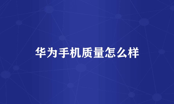 华为手机质量怎么样