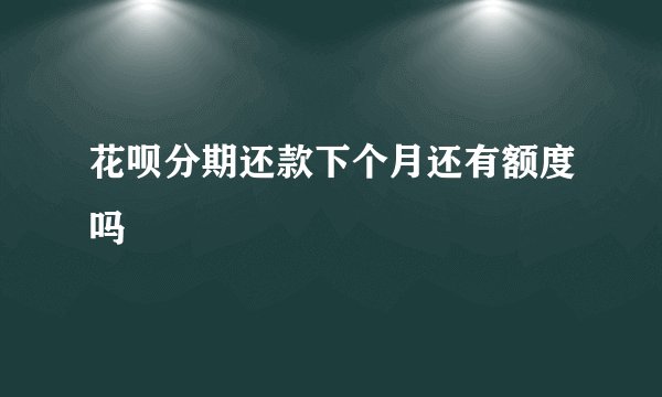 花呗分期还款下个月还有额度吗