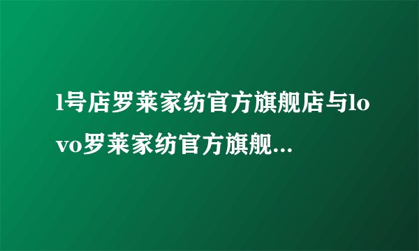 l号店罗莱家纺官方旗舰店与lovo罗莱家纺官方旗舰店有什么区别