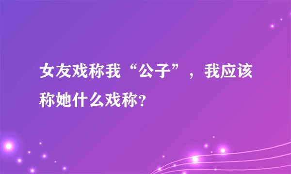 女友戏称我“公子”，我应该称她什么戏称？