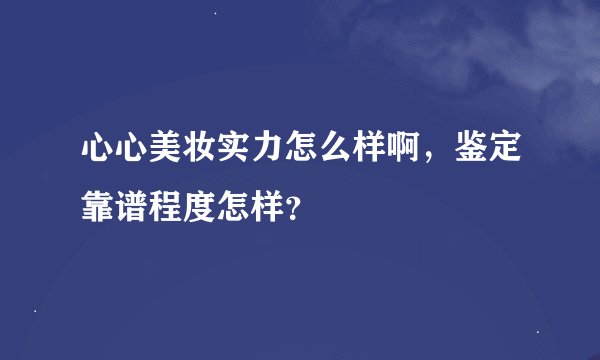 心心美妆实力怎么样啊，鉴定靠谱程度怎样？