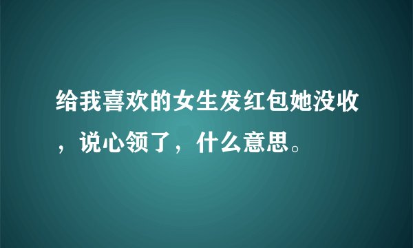 给我喜欢的女生发红包她没收，说心领了，什么意思。