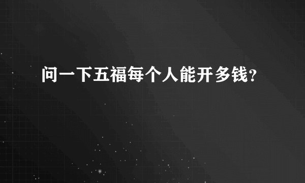 问一下五福每个人能开多钱？