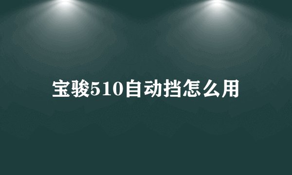 宝骏510自动挡怎么用