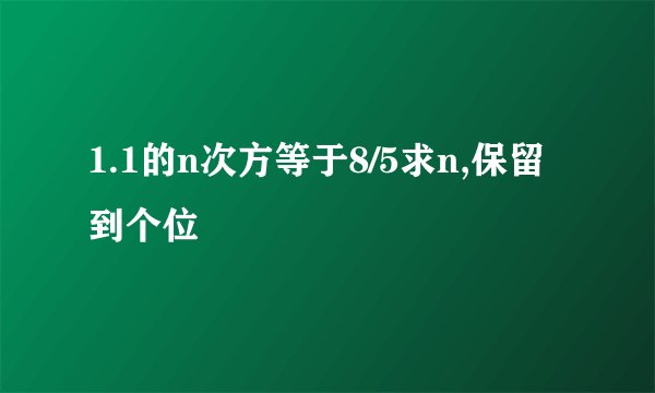 1.1的n次方等于8/5求n,保留到个位