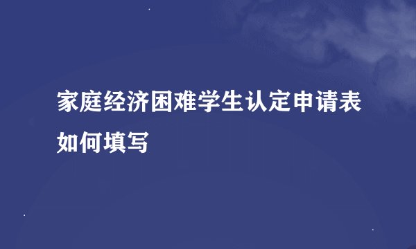 家庭经济困难学生认定申请表如何填写