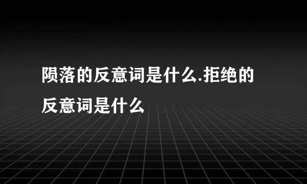 陨落的反意词是什么.拒绝的反意词是什么
